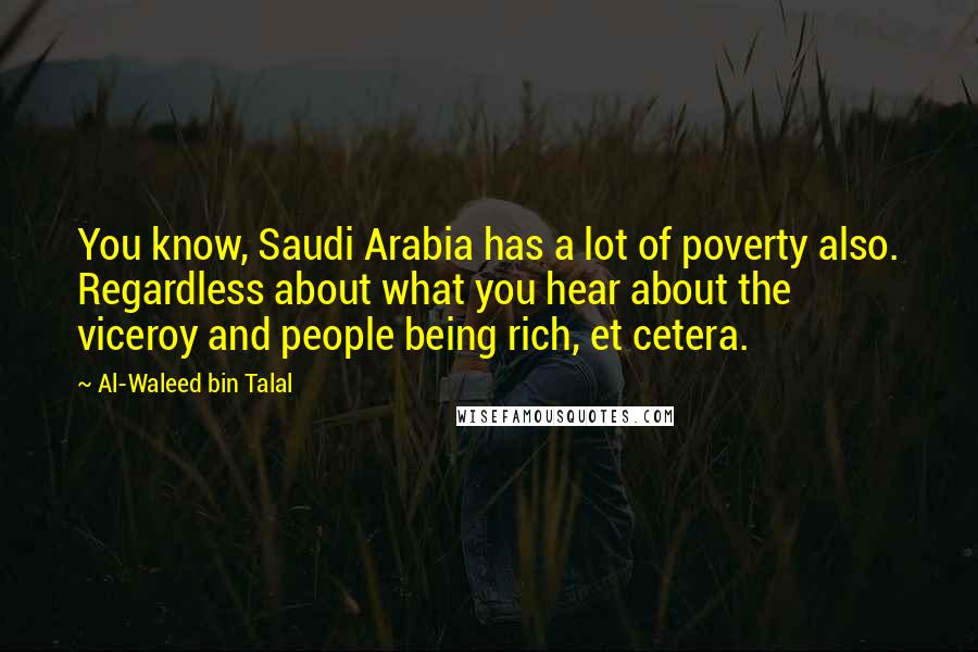 Al-Waleed Bin Talal Quotes: You know, Saudi Arabia has a lot of poverty also. Regardless about what you hear about the viceroy and people being rich, et cetera.