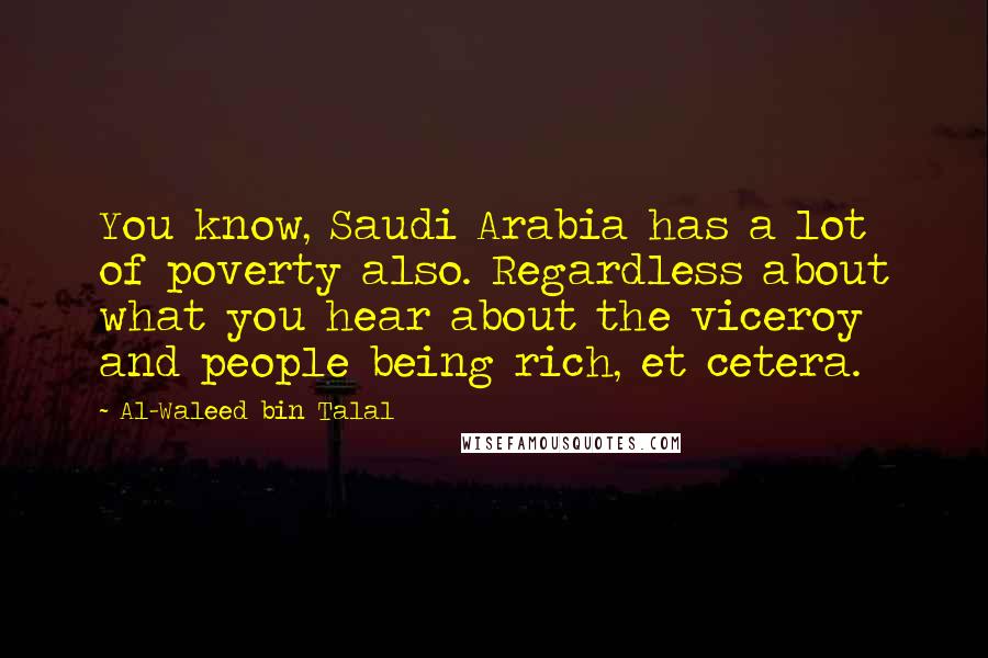 Al-Waleed Bin Talal Quotes: You know, Saudi Arabia has a lot of poverty also. Regardless about what you hear about the viceroy and people being rich, et cetera.