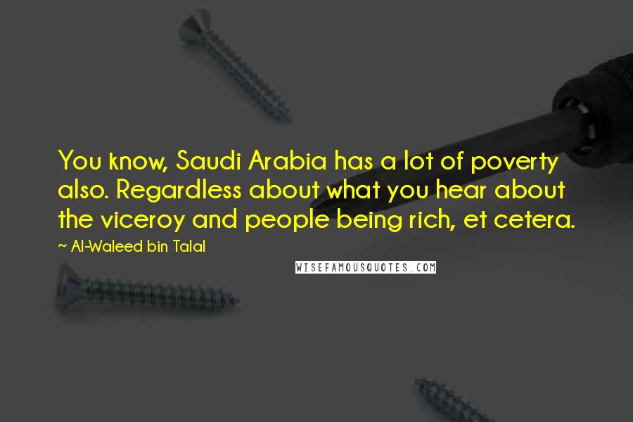 Al-Waleed Bin Talal Quotes: You know, Saudi Arabia has a lot of poverty also. Regardless about what you hear about the viceroy and people being rich, et cetera.