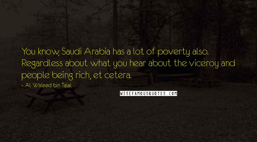 Al-Waleed Bin Talal Quotes: You know, Saudi Arabia has a lot of poverty also. Regardless about what you hear about the viceroy and people being rich, et cetera.