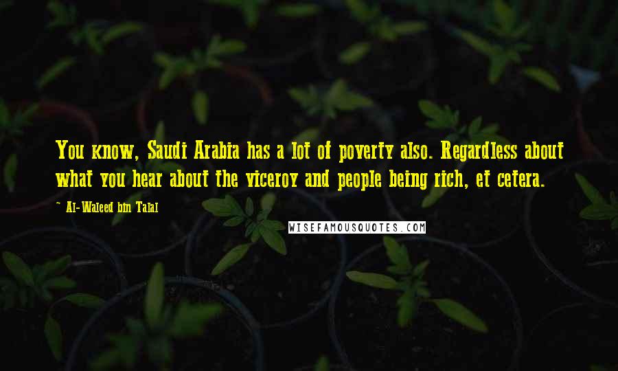 Al-Waleed Bin Talal Quotes: You know, Saudi Arabia has a lot of poverty also. Regardless about what you hear about the viceroy and people being rich, et cetera.