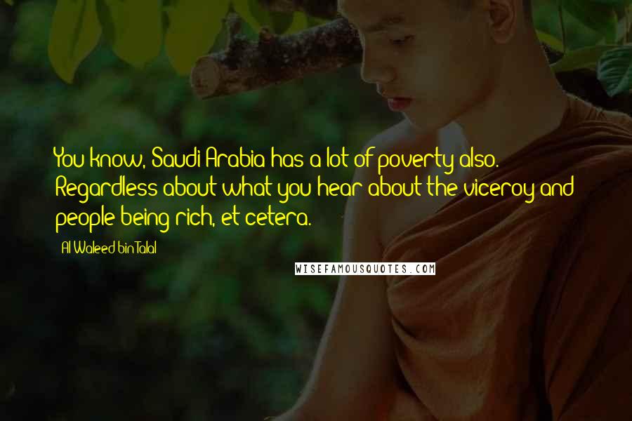 Al-Waleed Bin Talal Quotes: You know, Saudi Arabia has a lot of poverty also. Regardless about what you hear about the viceroy and people being rich, et cetera.