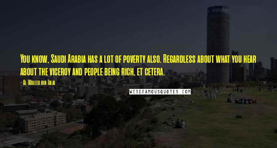 Al-Waleed Bin Talal Quotes: You know, Saudi Arabia has a lot of poverty also. Regardless about what you hear about the viceroy and people being rich, et cetera.