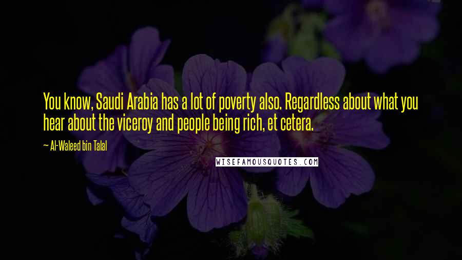 Al-Waleed Bin Talal Quotes: You know, Saudi Arabia has a lot of poverty also. Regardless about what you hear about the viceroy and people being rich, et cetera.