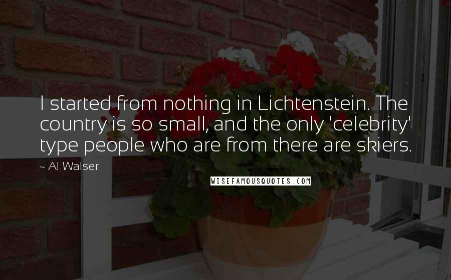 Al Walser Quotes: I started from nothing in Lichtenstein. The country is so small, and the only 'celebrity' type people who are from there are skiers.