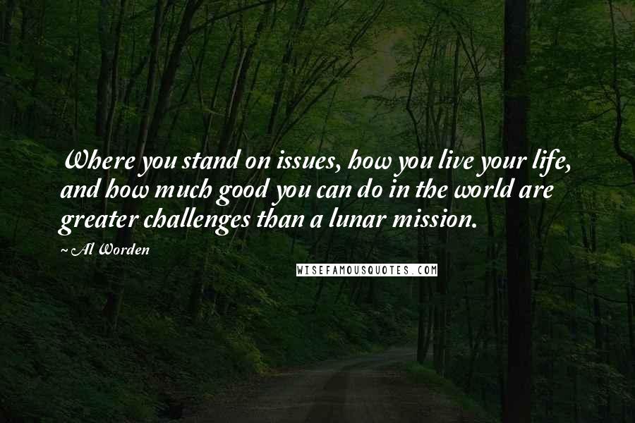 Al Worden Quotes: Where you stand on issues, how you live your life, and how much good you can do in the world are greater challenges than a lunar mission.