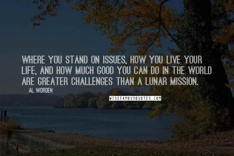 Al Worden Quotes: Where you stand on issues, how you live your life, and how much good you can do in the world are greater challenges than a lunar mission.