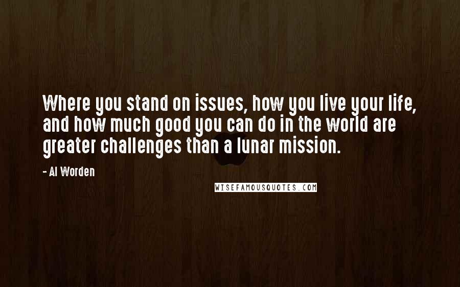 Al Worden Quotes: Where you stand on issues, how you live your life, and how much good you can do in the world are greater challenges than a lunar mission.