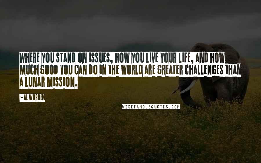 Al Worden Quotes: Where you stand on issues, how you live your life, and how much good you can do in the world are greater challenges than a lunar mission.