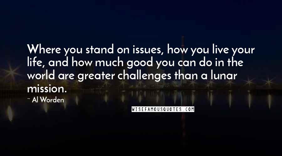 Al Worden Quotes: Where you stand on issues, how you live your life, and how much good you can do in the world are greater challenges than a lunar mission.