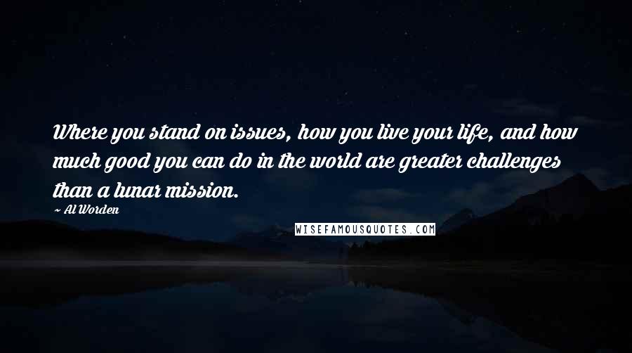 Al Worden Quotes: Where you stand on issues, how you live your life, and how much good you can do in the world are greater challenges than a lunar mission.