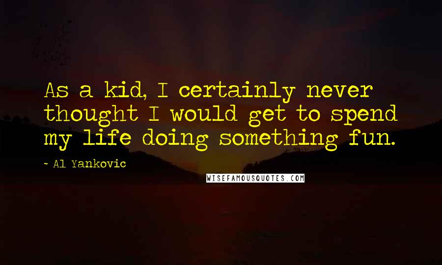 Al Yankovic Quotes: As a kid, I certainly never thought I would get to spend my life doing something fun.