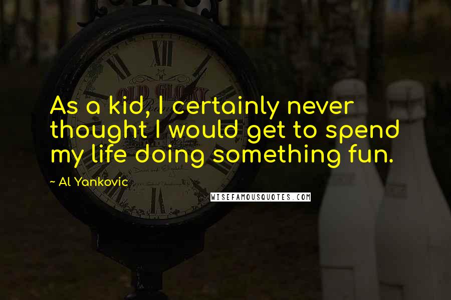 Al Yankovic Quotes: As a kid, I certainly never thought I would get to spend my life doing something fun.