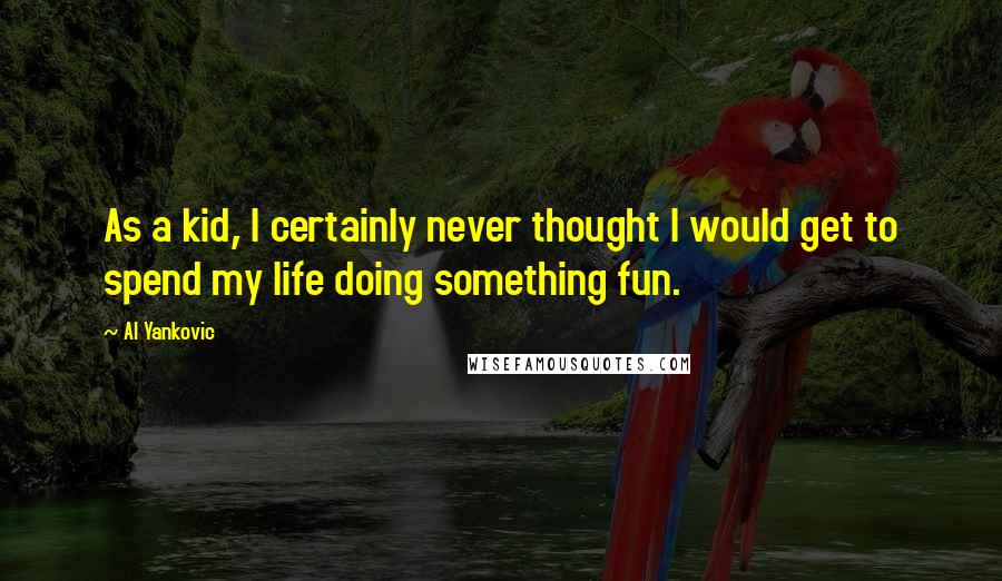 Al Yankovic Quotes: As a kid, I certainly never thought I would get to spend my life doing something fun.