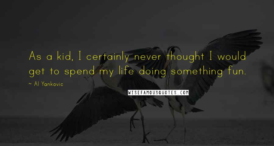 Al Yankovic Quotes: As a kid, I certainly never thought I would get to spend my life doing something fun.