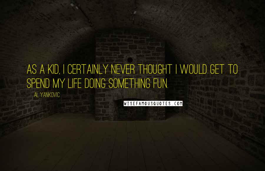 Al Yankovic Quotes: As a kid, I certainly never thought I would get to spend my life doing something fun.