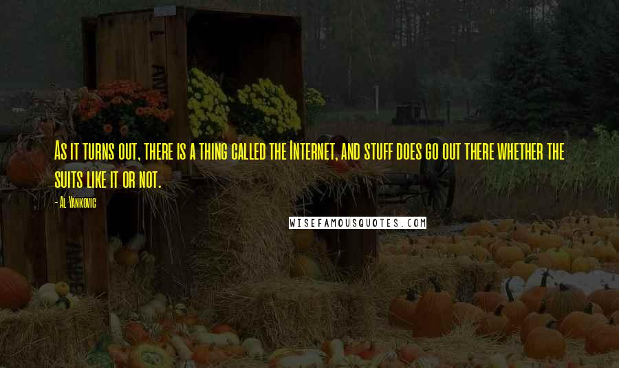 Al Yankovic Quotes: As it turns out, there is a thing called the Internet, and stuff does go out there whether the suits like it or not.