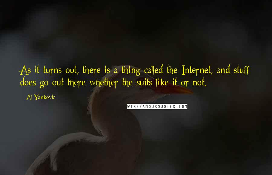 Al Yankovic Quotes: As it turns out, there is a thing called the Internet, and stuff does go out there whether the suits like it or not.