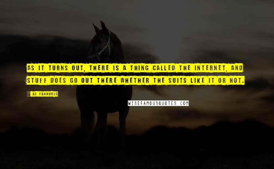 Al Yankovic Quotes: As it turns out, there is a thing called the Internet, and stuff does go out there whether the suits like it or not.