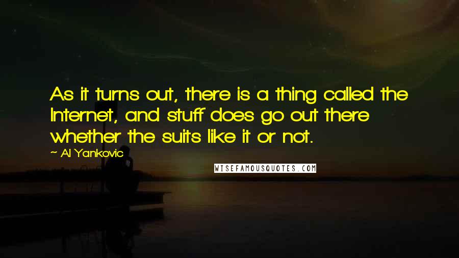 Al Yankovic Quotes: As it turns out, there is a thing called the Internet, and stuff does go out there whether the suits like it or not.