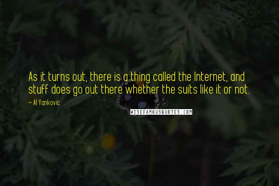 Al Yankovic Quotes: As it turns out, there is a thing called the Internet, and stuff does go out there whether the suits like it or not.