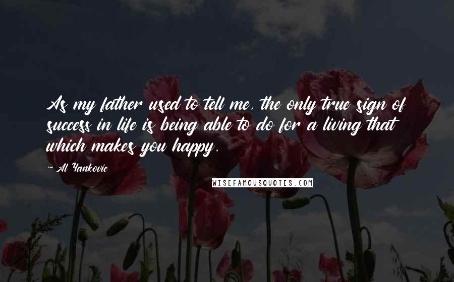 Al Yankovic Quotes: As my father used to tell me, the only true sign of success in life is being able to do for a living that which makes you happy.