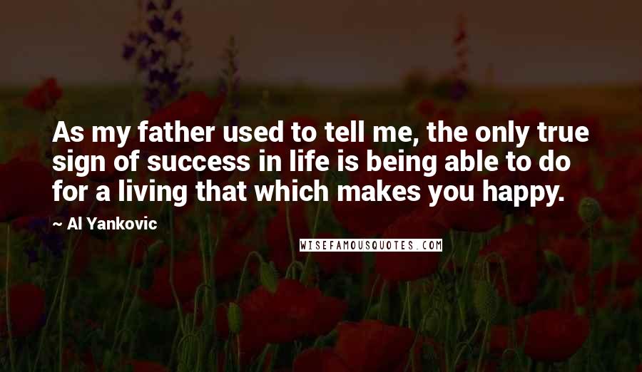 Al Yankovic Quotes: As my father used to tell me, the only true sign of success in life is being able to do for a living that which makes you happy.