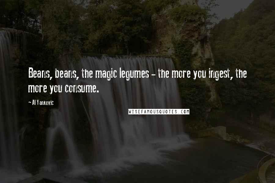 Al Yankovic Quotes: Beans, beans, the magic legumes - the more you ingest, the more you consume.