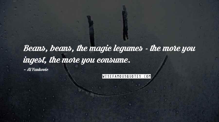Al Yankovic Quotes: Beans, beans, the magic legumes - the more you ingest, the more you consume.