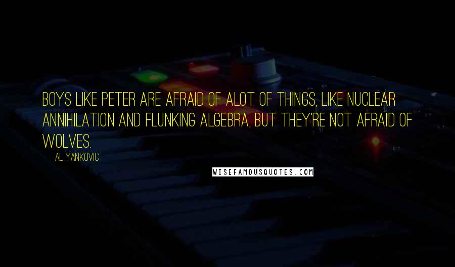 Al Yankovic Quotes: Boys like Peter are afraid of alot of things, like nuclear annihilation and flunking algebra, but they're not afraid of wolves.