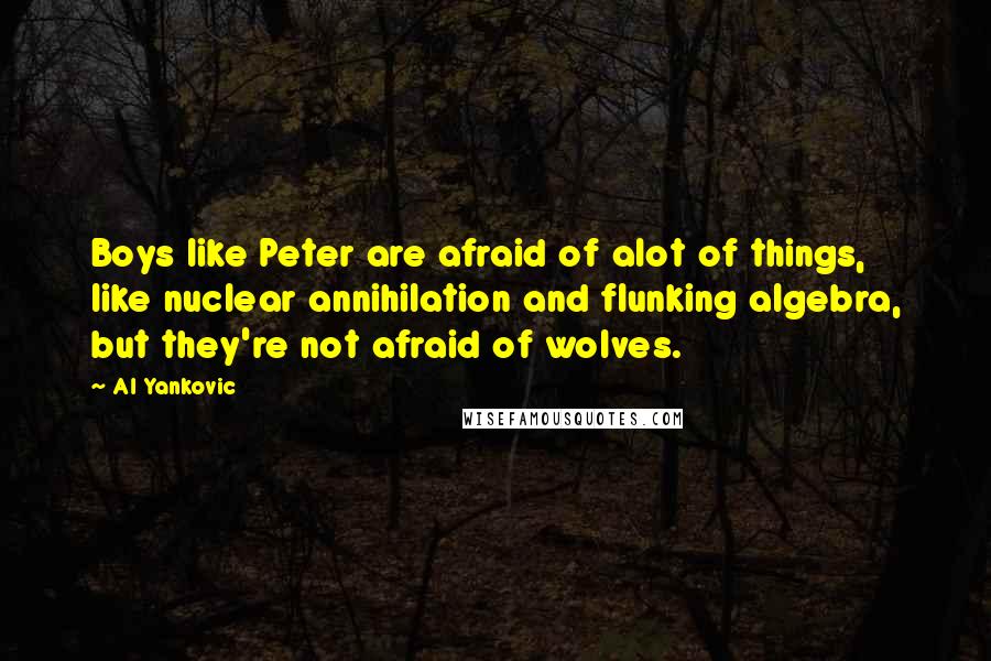 Al Yankovic Quotes: Boys like Peter are afraid of alot of things, like nuclear annihilation and flunking algebra, but they're not afraid of wolves.