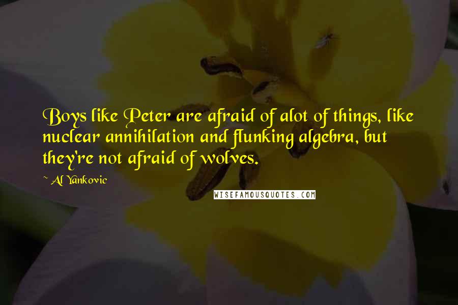 Al Yankovic Quotes: Boys like Peter are afraid of alot of things, like nuclear annihilation and flunking algebra, but they're not afraid of wolves.