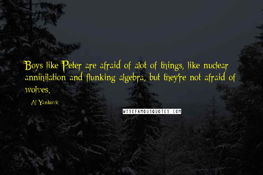 Al Yankovic Quotes: Boys like Peter are afraid of alot of things, like nuclear annihilation and flunking algebra, but they're not afraid of wolves.