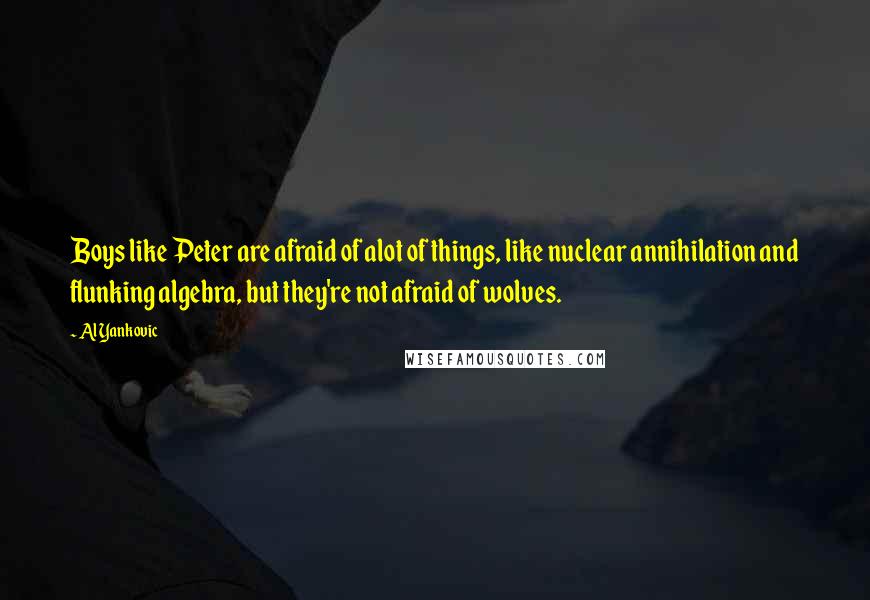 Al Yankovic Quotes: Boys like Peter are afraid of alot of things, like nuclear annihilation and flunking algebra, but they're not afraid of wolves.