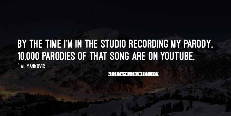 Al Yankovic Quotes: By the time I'm in the studio recording my parody, 10,000 parodies of that song are on YouTube.