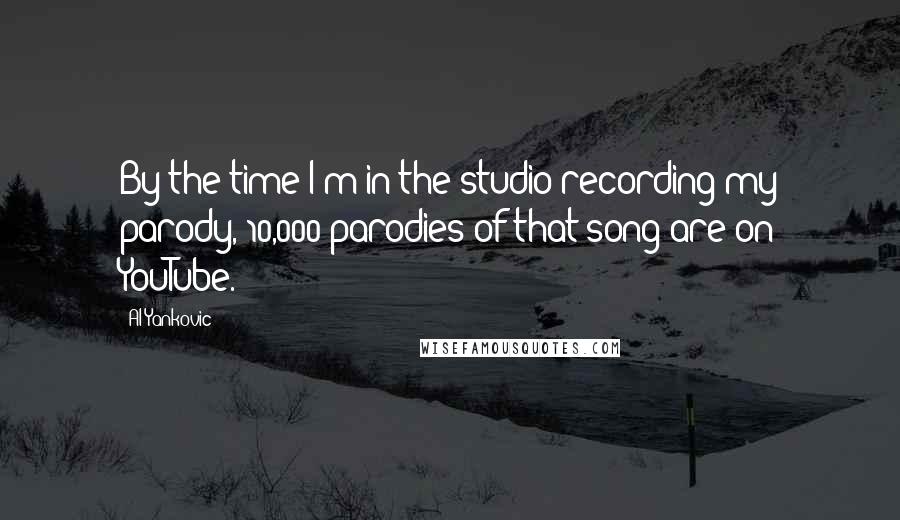 Al Yankovic Quotes: By the time I'm in the studio recording my parody, 10,000 parodies of that song are on YouTube.