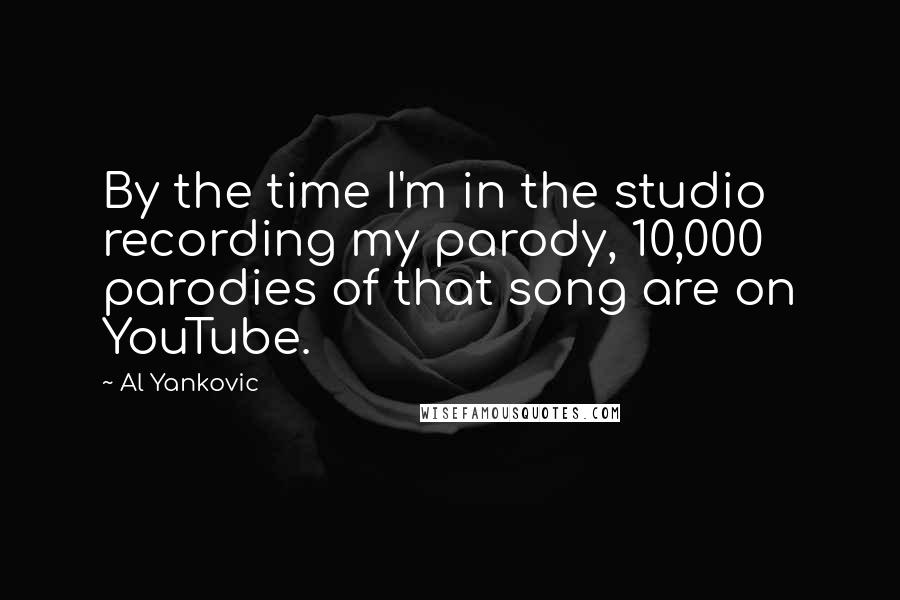 Al Yankovic Quotes: By the time I'm in the studio recording my parody, 10,000 parodies of that song are on YouTube.