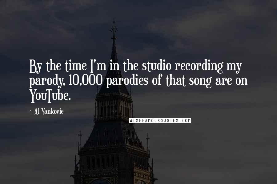 Al Yankovic Quotes: By the time I'm in the studio recording my parody, 10,000 parodies of that song are on YouTube.
