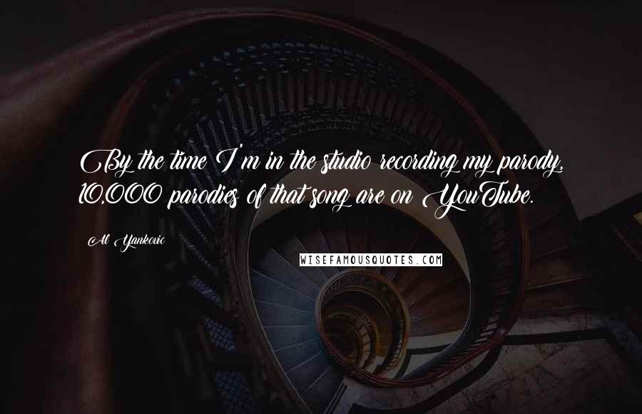 Al Yankovic Quotes: By the time I'm in the studio recording my parody, 10,000 parodies of that song are on YouTube.