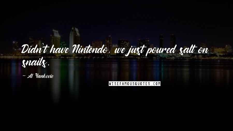 Al Yankovic Quotes: Didn't have Nintendo, we just poured salt on snails.