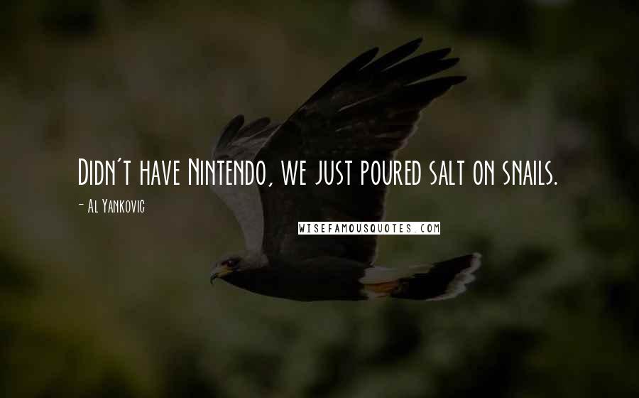 Al Yankovic Quotes: Didn't have Nintendo, we just poured salt on snails.