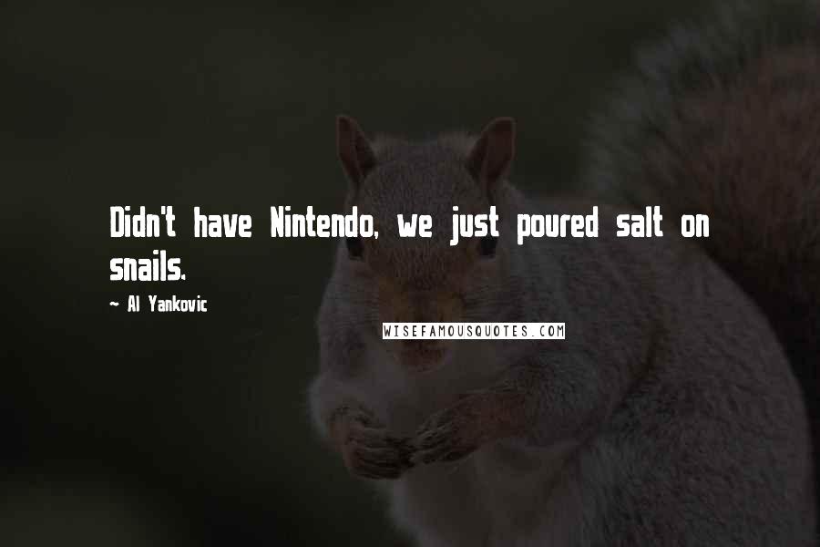 Al Yankovic Quotes: Didn't have Nintendo, we just poured salt on snails.