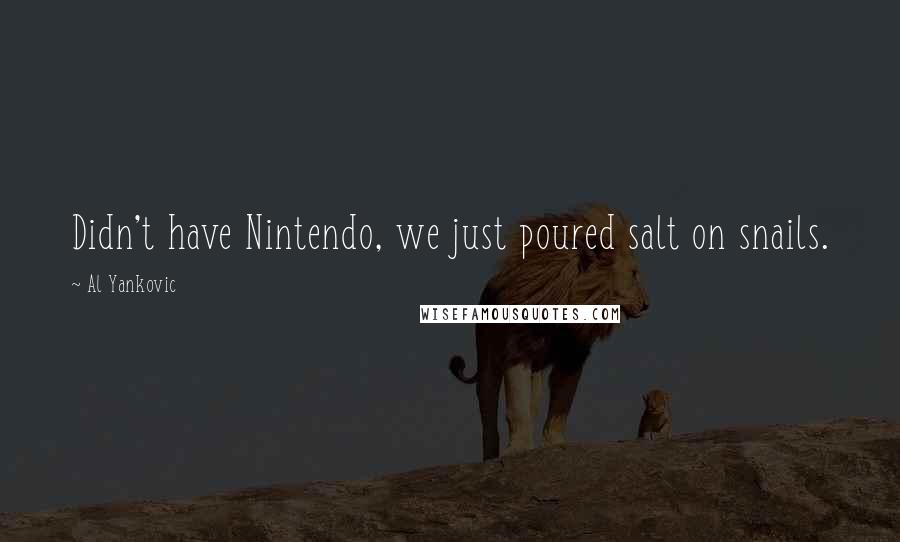 Al Yankovic Quotes: Didn't have Nintendo, we just poured salt on snails.