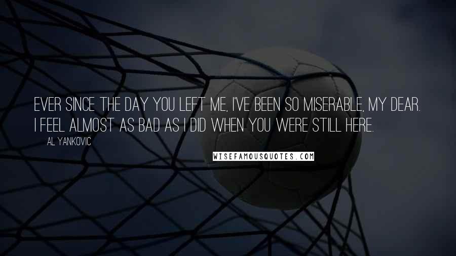 Al Yankovic Quotes: Ever since the day you left me, I've been so miserable, my dear. I feel almost as bad as I did when you were still here.