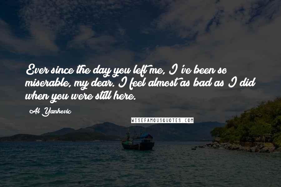 Al Yankovic Quotes: Ever since the day you left me, I've been so miserable, my dear. I feel almost as bad as I did when you were still here.