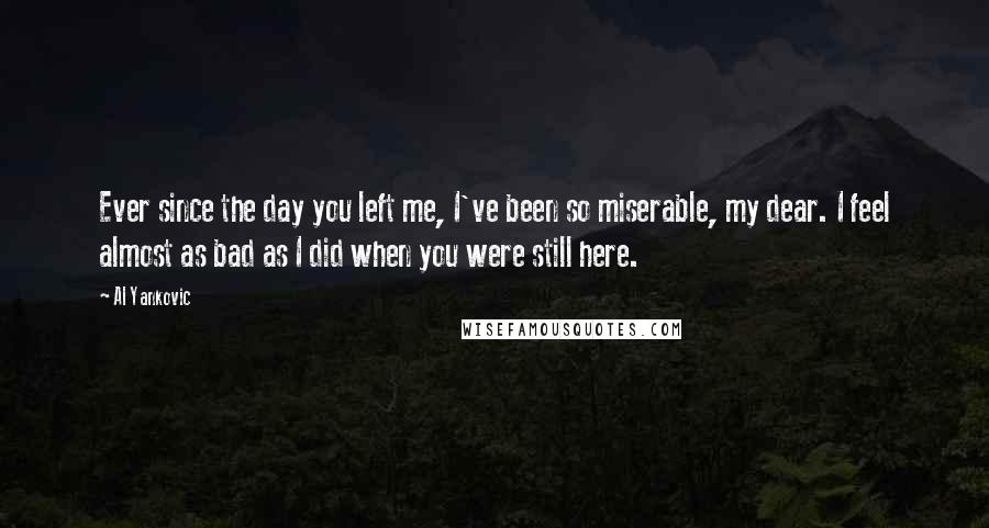 Al Yankovic Quotes: Ever since the day you left me, I've been so miserable, my dear. I feel almost as bad as I did when you were still here.