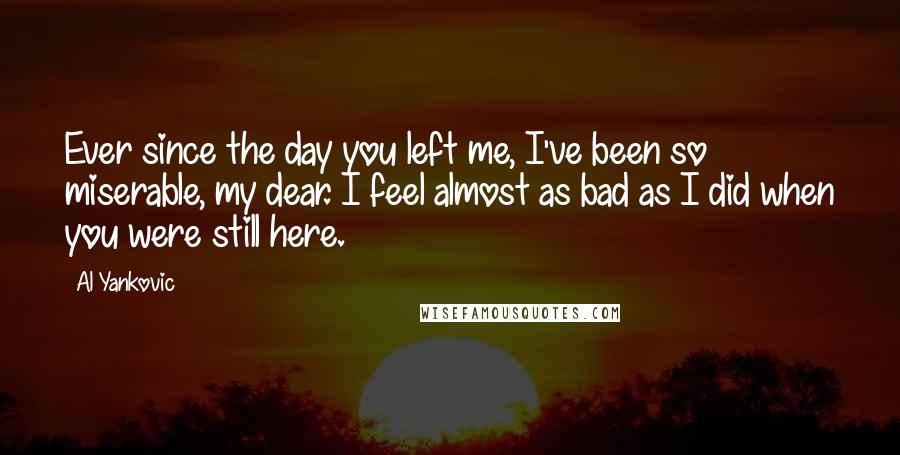 Al Yankovic Quotes: Ever since the day you left me, I've been so miserable, my dear. I feel almost as bad as I did when you were still here.