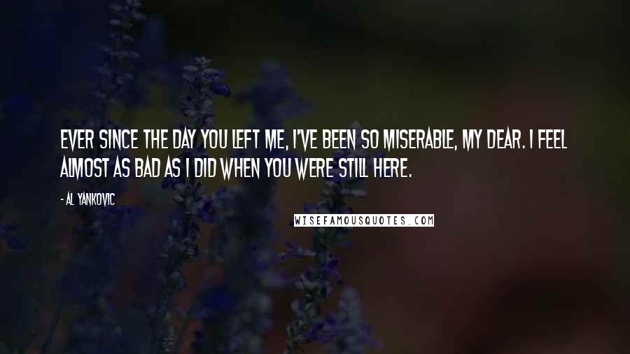 Al Yankovic Quotes: Ever since the day you left me, I've been so miserable, my dear. I feel almost as bad as I did when you were still here.