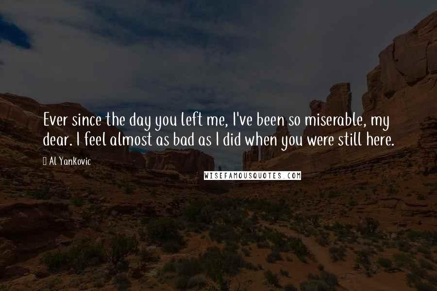 Al Yankovic Quotes: Ever since the day you left me, I've been so miserable, my dear. I feel almost as bad as I did when you were still here.