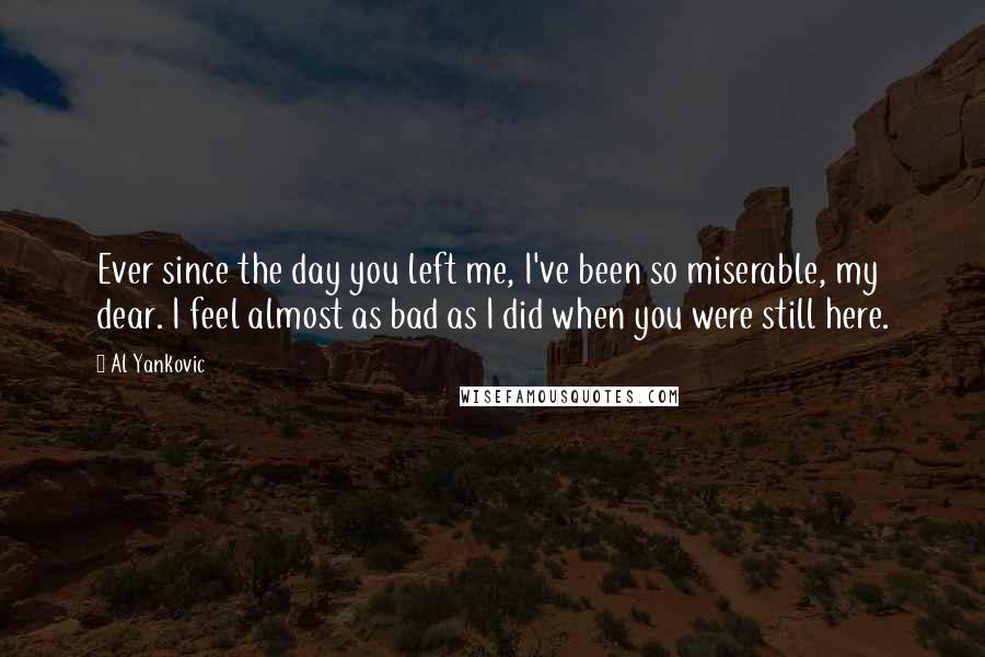 Al Yankovic Quotes: Ever since the day you left me, I've been so miserable, my dear. I feel almost as bad as I did when you were still here.